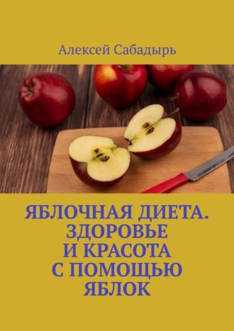 Алексей Сабадырь. Яблочная диета. Здоровье и красота с помощью яблок