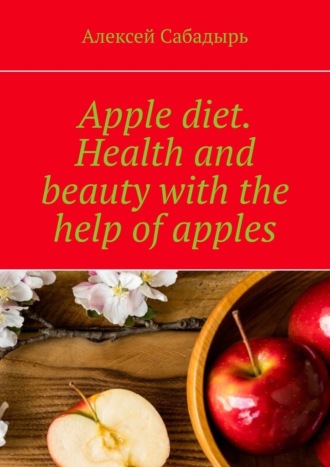 Алексей Сабадырь. Apple diet. Health and beauty with the help of apples
