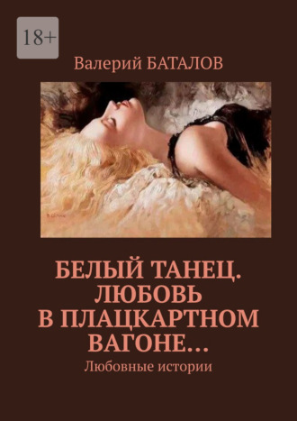 Валерий Баталов. Белый танец. Любовь в плацкартном вагоне… Любовные истории