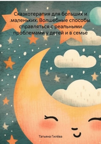 Татьяна Юрьевна Гилёва. Сказкотерапия для больших и маленьких. Волшебные способы справляться с реальными проблемами у детей и в семье