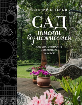 Сад тысячи возможностей. Как благоустроить и озеленить участок. Евгений Ергенов