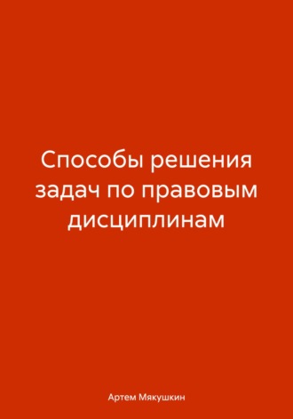 Артем Владимирович Мякушкин. Способы решения задач по правовым дисциплинам