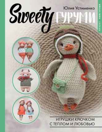 Юлия Устименко. SWEETYгуруми. Игрушки крючком с теплом и любовью. Проект амигуруми