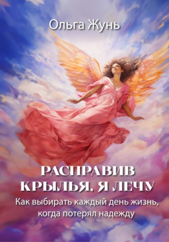 Ольга Жунь. Расправив крылья, я лечу. Как выбирать каждый день жизнь, когда потерял надежду
