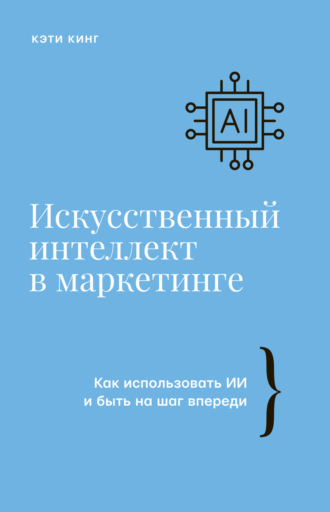 Искусственный интеллект в маркетинге. Как использовать ИИ и быть на шаг впереди. Кэти Кинг