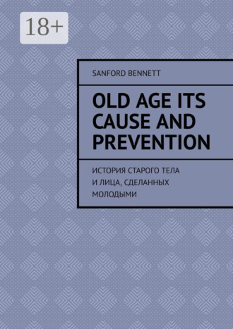 Sanford Bennett. Old age its cause and prevention. История старого тела и лица, сделанных молодыми