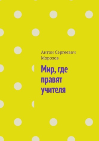 Антон Сергеевич Морозов. Мир, где правят учителя