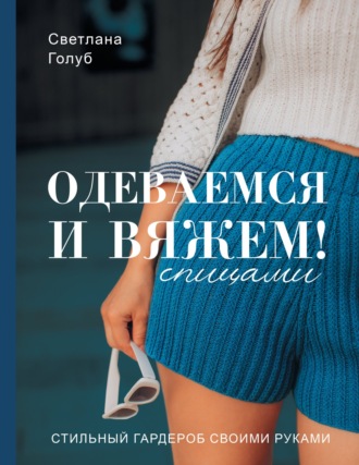 Светлана Голуб. Одеваемся и вяжем спицами! Стильный гардероб своими руками