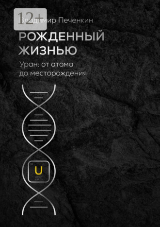 Рожденный жизнью. Уран: от атома до месторождения. Владимир Печенкин