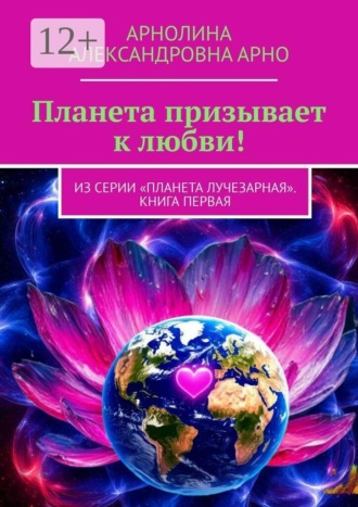 Планета призывает к любви! Из серии «Планета лучезарная». Книга первая. Арнолина Александровна Арно