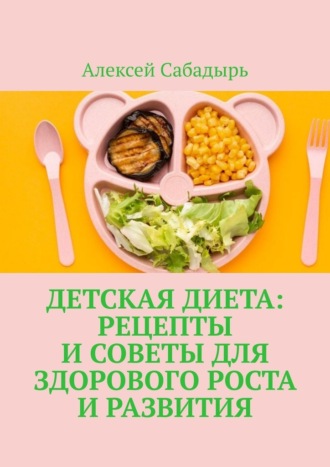 Алексей Сабадырь. Детская диета: рецепты и советы для здорового роста и развития