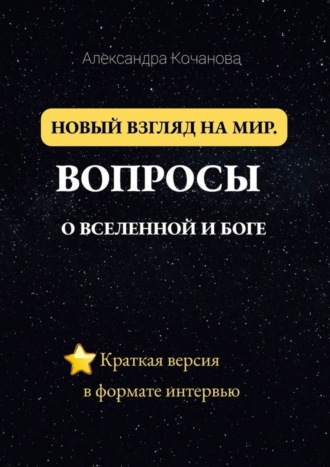 Александра Кочанова. Новый взгляд на мир. Вопросы о Вселенной и Боге. Краткая версия в формате интервью