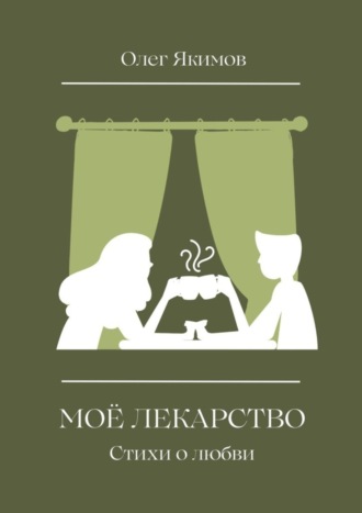 Олег Николаевич Якимов. Моё лекарство. Стихи о любви