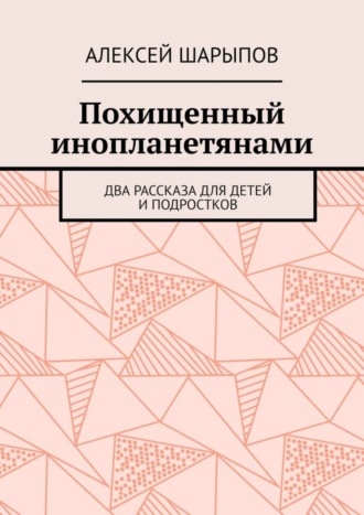 Алексей Шарыпов. Похищенный инопланетянами. Два рассказа для детей и подростков