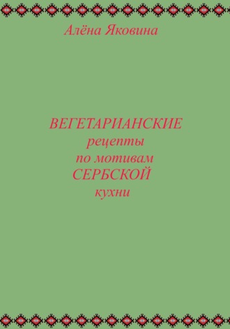Алёна Яковина. Рецепты вегетарианских блюд по мотивам сербской кухни