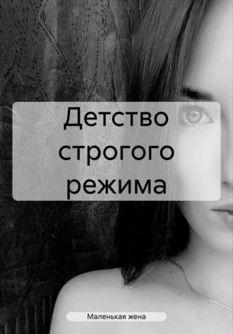 Маленькая жена. Детство строгого режима