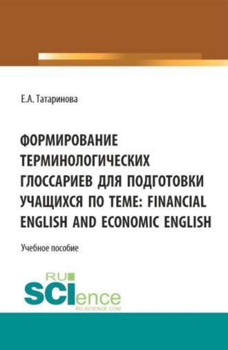 Формирование терминологических глоссариев для подготовки учащихся по теме: Financial English and Economic English. (Бакалавриат). Учебное пособие.. Елена Андреевна Татаринова