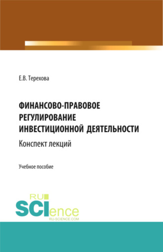 Елена Владиславовна Терехова. Финансово-правовое регулирование инвестиционной деятельности: конспект лекций (из серии книг по инвестиционному праву). (Бакалавриат, Магистратура). Учебное пособие.