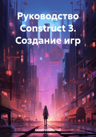 Construct Manual. Руководство Construct 3. Создание игр