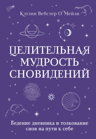 Кэтлин Вебстер О`Мейли. Целительная мудрость сновидений. Ведение дневника и толкование снов на пути к себе