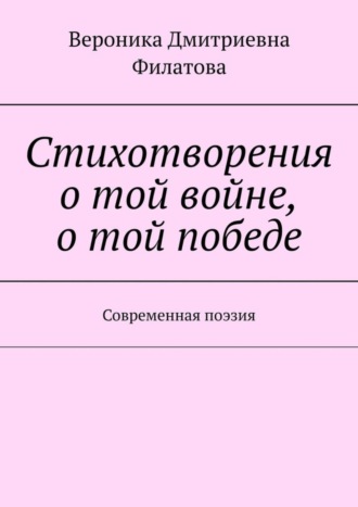 Вероника Дмитриевна Филатова. Стихотворения о той войне, о той победе. Современная поэзия