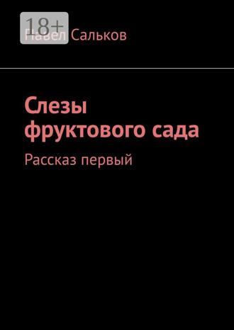 Павел Сальков. Слезы фруктового сада. Рассказ первый