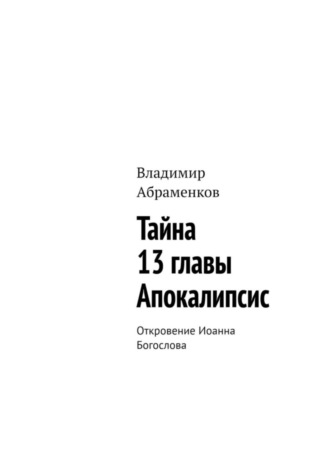 Владимир Абраменков. Тайна 13 главы. Апокалипсис. Откровение Иоанна Богослова