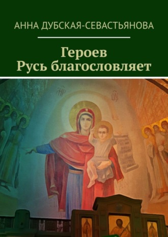 Анна Дубская-Севастьянова. Героев Русь благословляет