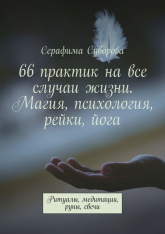 Серафима Суворова. 66 практик на все случаи жизни. Магия, психология, рейки, йога. Ритуалы, медитации, руны, свечи