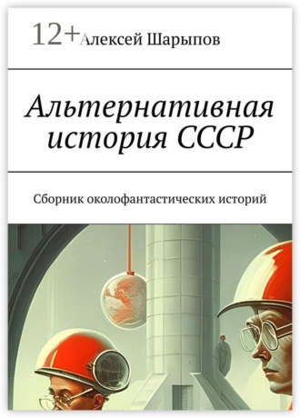 Алексей Шарыпов. Альтернативная история СССР. Сборник околофантастических историй