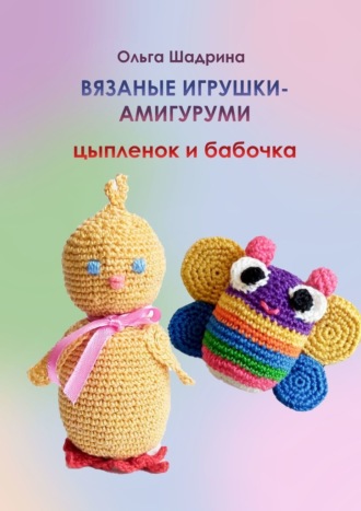 Ольга Владимировна Шадрина. Вязаные игрушки-амигуруми цыпленок и бабочка