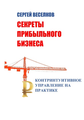 Секреты прибыльного бизнеса. Контринтуитивное управление на практике. Сергей Веселков