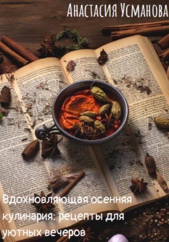 Анастасия Усманова. Вдохновляющая осенняя кулинария: рецепты для уютных вечеров