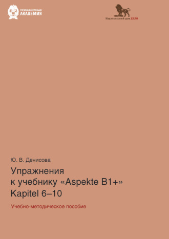 Ю. В. Денисова. Упражнения к учебнику Aspekte B1+ (Kapitel 6–10). Немецкий язык. Уровень В1+