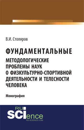 Владислав Иванович Столяров. Фундаментальные методологические проблемы наук о физкультурно-спортивной деятельности и телесности человека. (Аспирантура, Бакалавриат, Магистратура). Монография.