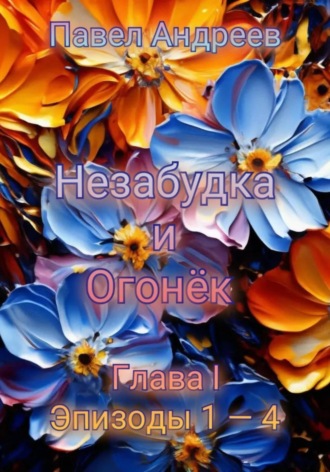 Павел Андреев. Поэма «Незабудка и Огонёк». Глава I. Эпизоды 1-4