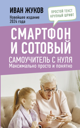 Иван Жуков. Смартфон и сотовый. Самоучитель с нуля. Максимально просто и понятно. Новейшее издание 2024 года