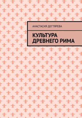 Анастасия Александровна Дегтярева. Культура Древнего Рима