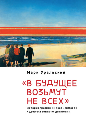 Марк Уральский. В будущее возьмут не всех. Историография «независимого» художественного движении