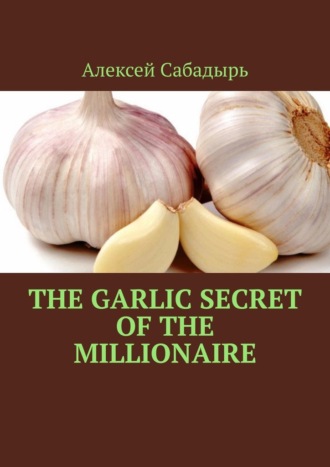 Алексей Сабадырь. The garlic secret of the millionaire