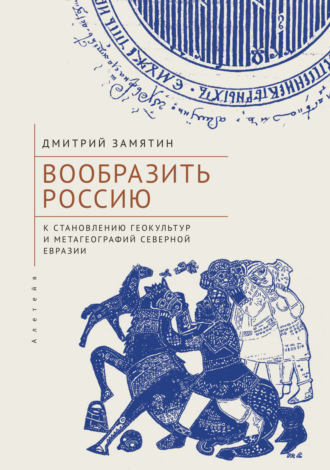 Дмитрий Замятин. Вообразить Россию. К становлению геокультур и метагеографий Северной Евразии