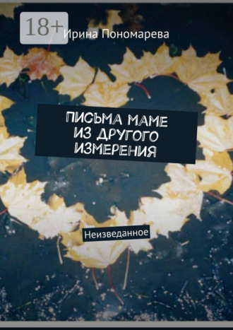 Ирина Пономарева. Письма маме из другого измерения. Неизведанное