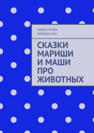 Сказки Мариши и Маши про животных. Маша Гусева