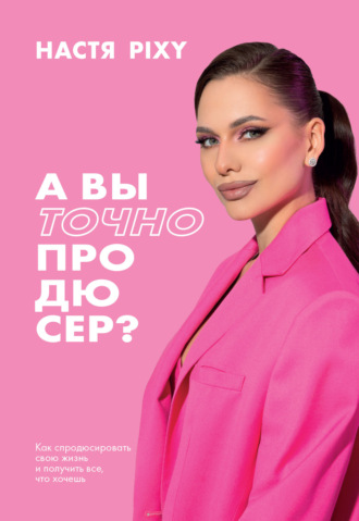 А вы точно продюсер? Как спродюсировать свою жизнь и получить все, что хочешь. Настя Pixy