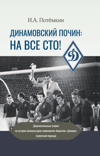 Игорь Потёмкин. Динамовский почин: на все сто! Документальные очерки по истории физкультурно-спортивного общества «Динамо» (советский период)