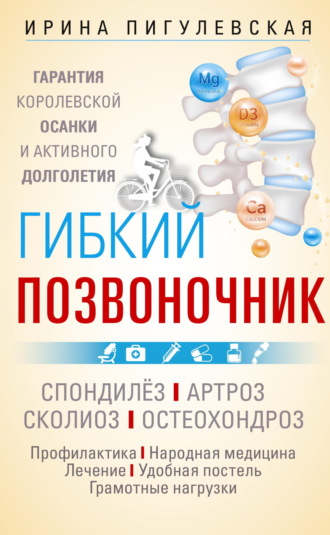Гибкий позвоночник. Гарантия королевской осанки и активного долголетия. Спондилёз. Артроз. Сколиоз. Остеохондроз…. 