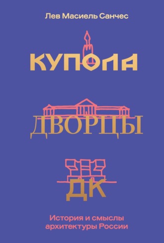 Купола, дворцы, ДК. Судьбы и смыслы архитектуры России. Лев Карлосович Масиель Санчес