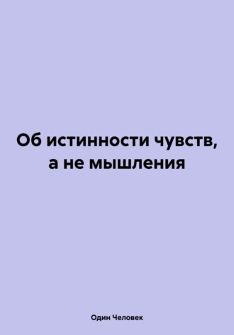 Один Человек. Об истинности чувств, а не мышления