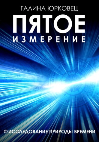 Галина Юрковец. ПЯТОЕ ИЗМЕРЕНИЕ. ИССЛЕДОВАНИЕ ПРИРОДЫ ВРЕМЕНИ