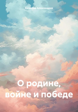 Вячеслав Александров. О родине, войне и победе